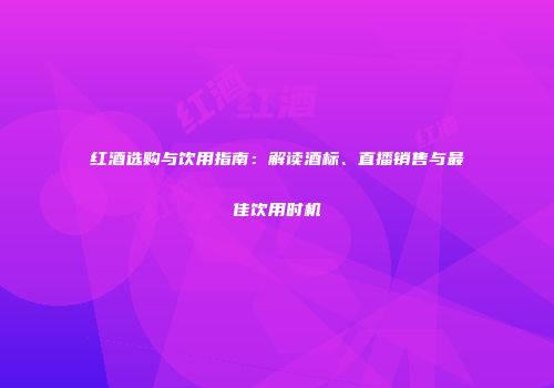 红酒选购与饮用指南：解读酒标、直播销售与最佳饮用时机
