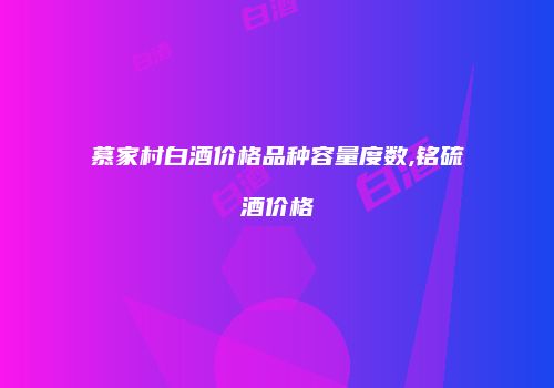 慕家村白酒价格品种容量度数,铭硫酒价格
