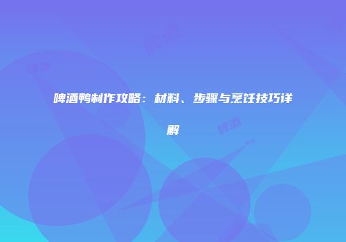 啤酒鸭制作攻略：材料、步骤与烹饪技巧详解