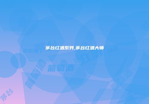 茅台红酒系列,茅台红酒大师