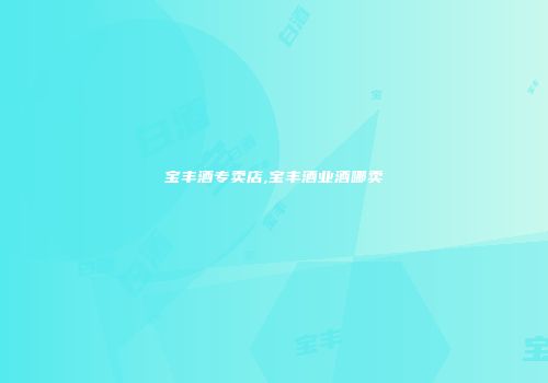 宝丰酒专卖店,宝丰酒业酒哪卖