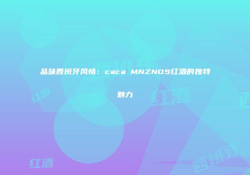 品味西班牙风情：caca MNZNOS红酒的独特魅力