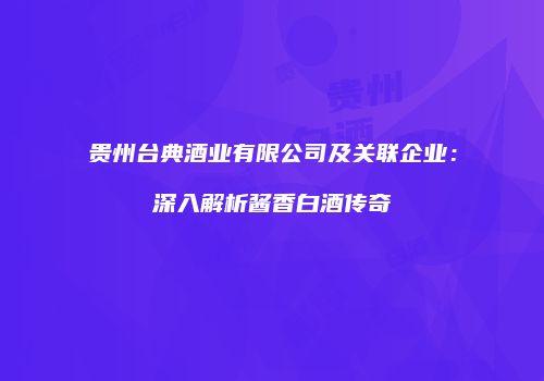 贵州台典酒业有限公司及关联企业：深入解析酱香白酒传奇