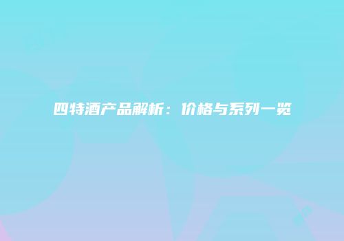 四特酒产品解析：价格与系列一览