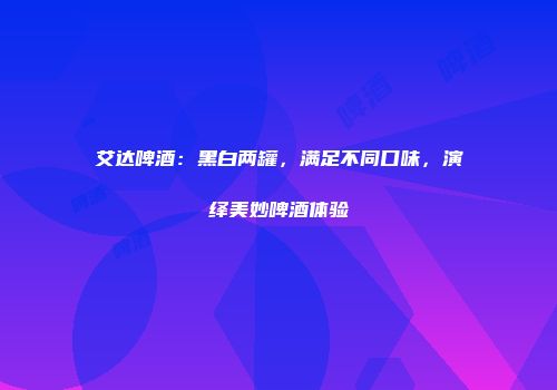 艾达啤酒：黑白两罐，满足不同口味，演绎美妙啤酒体验