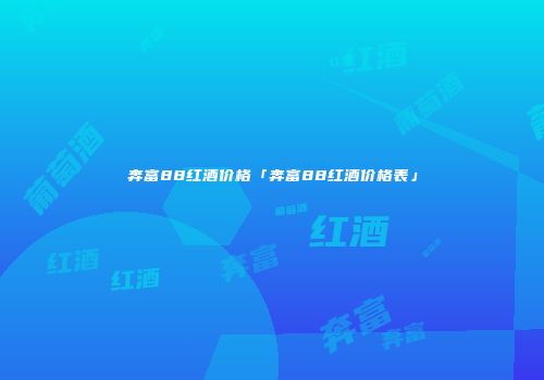 奔富88红酒价格「奔富88红酒价格表」