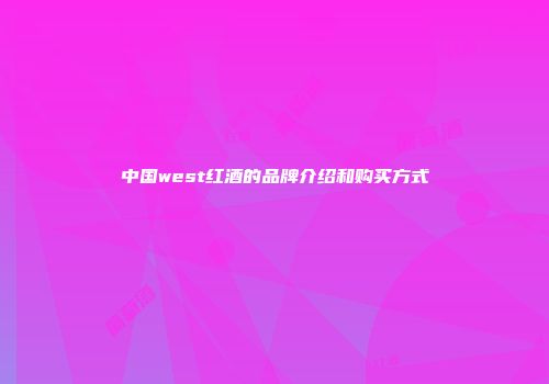 中国west红酒的品牌介绍和购买方式
