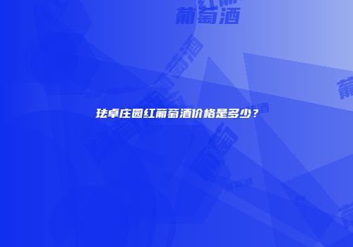 珐卓庄园红葡萄酒价格是多少？