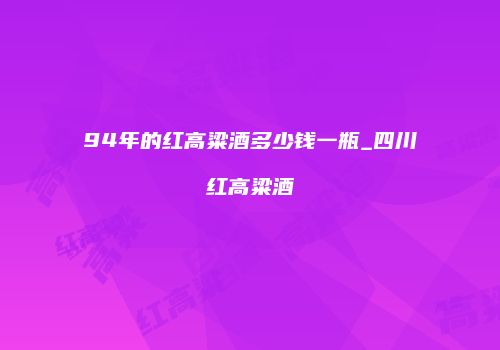 94年的红高粱酒多少钱一瓶_四川红高粱酒