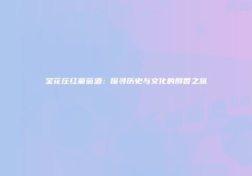 宝花庄红葡萄酒：探寻历史与文化的醇香之旅