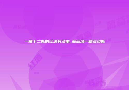 一箱十二瓶的红酒有多重_葡萄酒一箱多少瓶