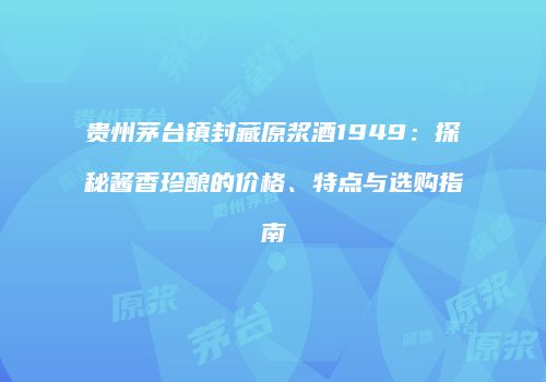 贵州茅台镇封藏原浆酒1949：探秘酱香珍酿的价格、特点与选购指南