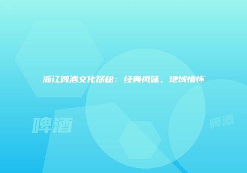 浙江啤酒文化探秘：经典风味，地域情怀