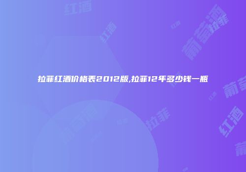拉菲红酒价格表2012版,拉菲12年多少钱一瓶