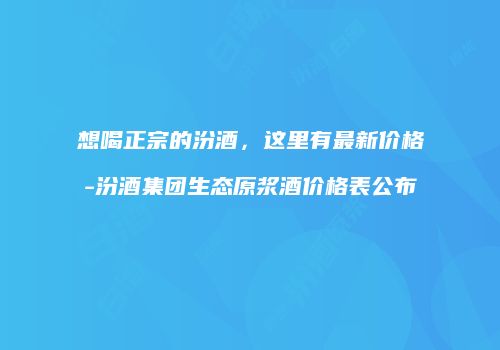 想喝正宗的汾酒，这里有最新价格-汾酒集团生态原浆酒价格表公布