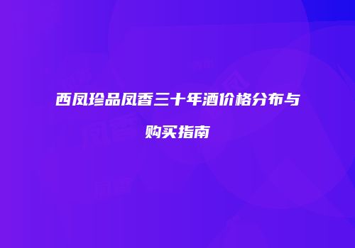 西凤珍品凤香三十年酒价格分布与购买指南