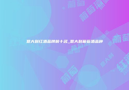 意大利红酒品牌前十名_意大利葡萄酒品种