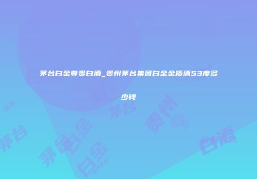 茅台白金尊贵白酒_贵州茅台集团白金金质酒53度多少钱