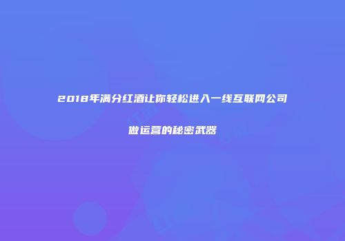 2018年满分红酒让你轻松进入一线互联网公司做运营的秘密武器