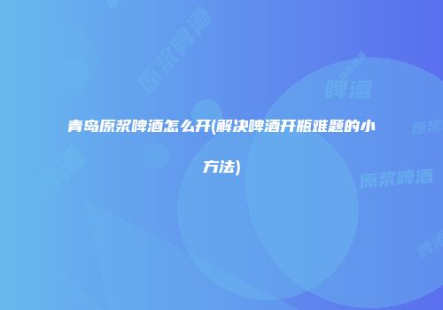 青岛原浆啤酒怎么开(解决啤酒开瓶难题的小方法)