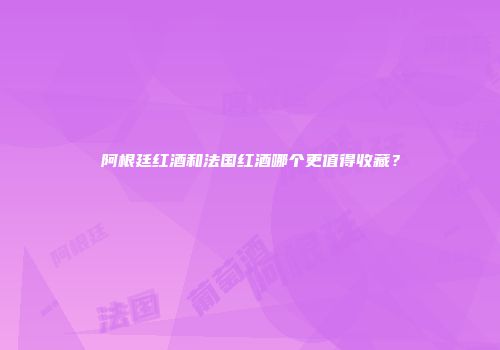 阿根廷红酒和法国红酒哪个更值得收藏？