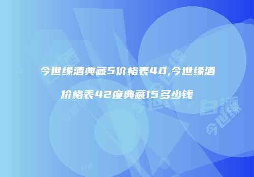 今世缘酒典藏5价格表40,今世缘酒价格表42度典藏15多少钱