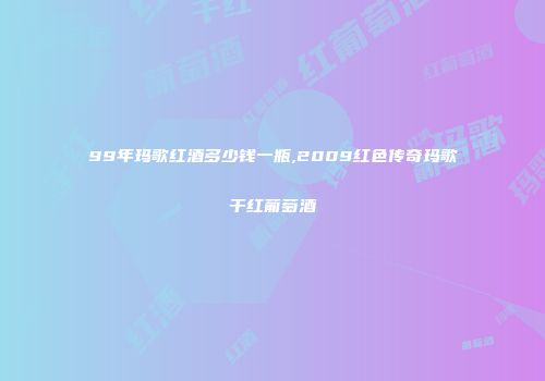 99年玛歌红酒多少钱一瓶,2009红色传奇玛歌干红葡萄酒