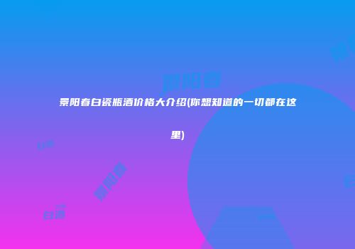 景阳春白瓷瓶酒价格大介绍(你想知道的一切都在这里)