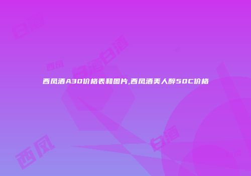 西凤酒A30价格表和图片,西凤酒美人醉50C价格