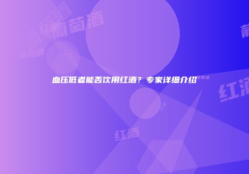 血压低者能否饮用红酒？专家详细介绍