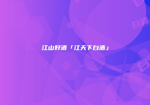 江山好酒「江天下白酒」