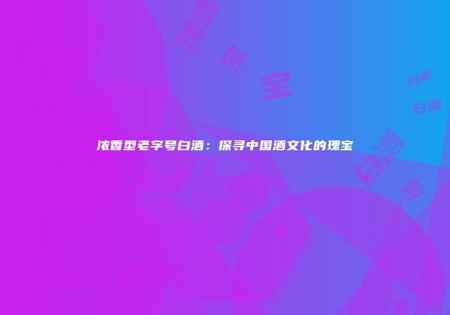 浓香型老字号白酒：探寻中国酒文化的瑰宝
