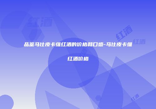 品鉴马仕皮卡维红酒的价格和口感-马仕皮卡维红酒价格