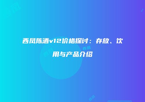 西凤陈酒v12价格探讨：存放、饮用与产品介绍