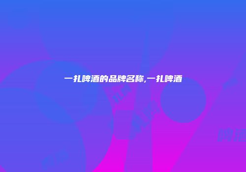一扎啤酒的品牌名称,一扎啤酒