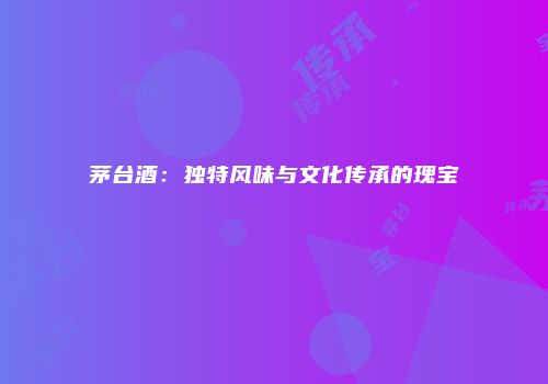 茅台酒：独特风味与文化传承的瑰宝