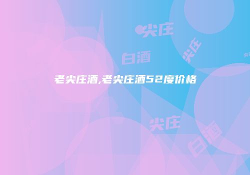 老尖庄酒,老尖庄酒52度价格