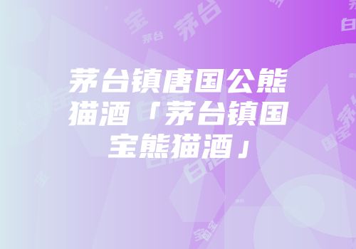 茅台镇唐国公熊猫酒「茅台镇国宝熊猫酒」