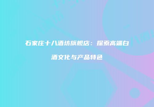 石家庄十八酒坊旗舰店：探索高端白酒文化与产品特色