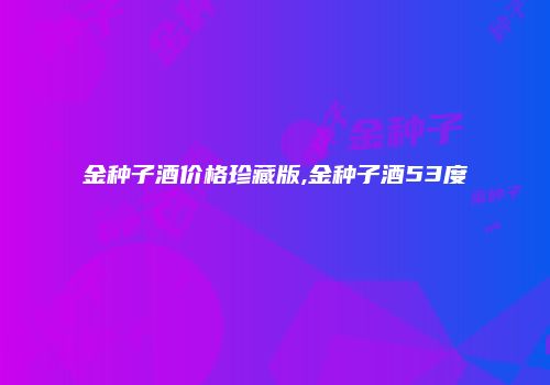 金种子酒价格珍藏版,金种子酒53度