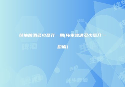 纯生啤酒多少毫升一瓶(纯生啤酒多少毫升一瓶酒)
