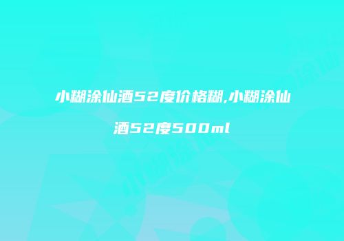 小糊涂仙酒52度价格糊,小糊涂仙酒52度500ml