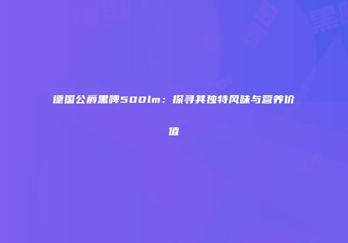 德国公爵黑啤500lm：探寻其独特风味与营养价值