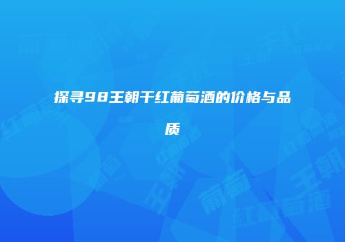 探寻98王朝干红葡萄酒的价格与品质