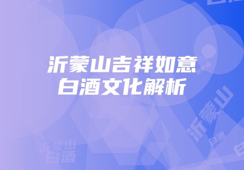 沂蒙山吉祥如意白酒文化解析