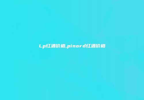 Lp红酒价格,pinord红酒价格
