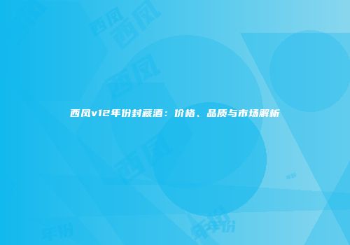 西凤v12年份封藏酒：价格、品质与市场解析