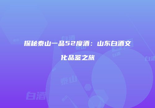 探秘泰山一品52度酒：山东白酒文化品鉴之旅