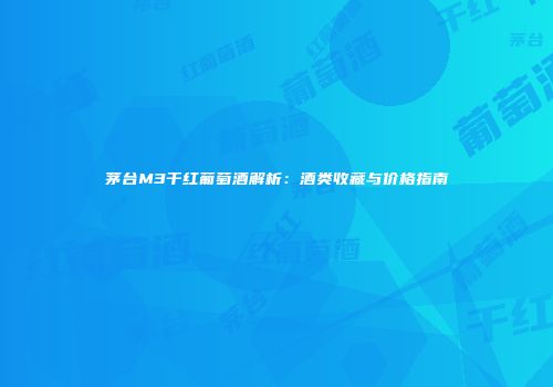 茅台M3干红葡萄酒解析：酒类收藏与价格指南