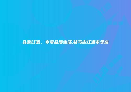 品鉴红酒，享受品质生活,驻马店红酒专卖店